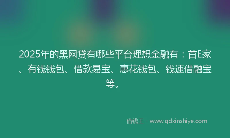 2025年的黑网贷有哪些平台理想金融有：首E家、有钱钱包、借款易宝、惠花钱包、钱速借融宝等。