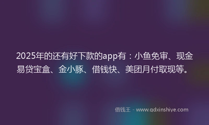 2025年的还有好下款的app有：小鱼免审、现金易贷宝盒、金小豚、借钱快、美团月付取现等。