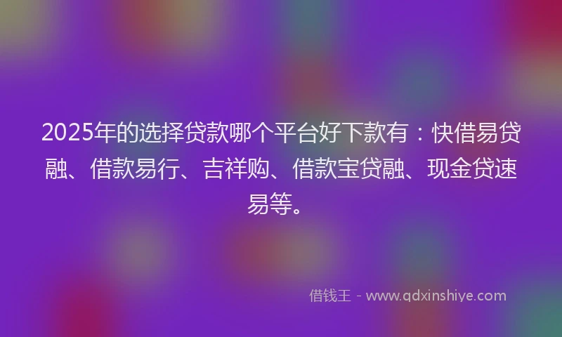 2025年的选择贷款哪个平台好下款有：快借易贷融、借款易行、吉祥购、借款宝贷融、现金贷速易等。