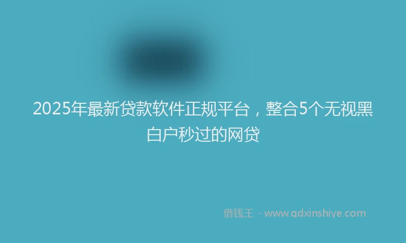 2025年最新贷款软件正规平台，整合5个无视黑白户秒过的网贷