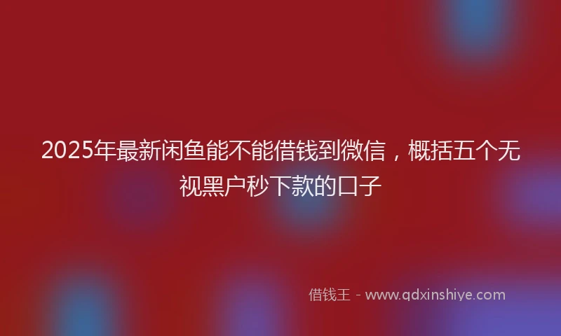 2025年最新闲鱼能不能借钱到微信，概括五个无视黑户秒下款的口子