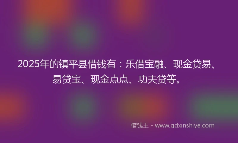 2025年的镇平县借钱有：乐借宝融、现金贷易、易贷宝、现金点点、功夫贷等。