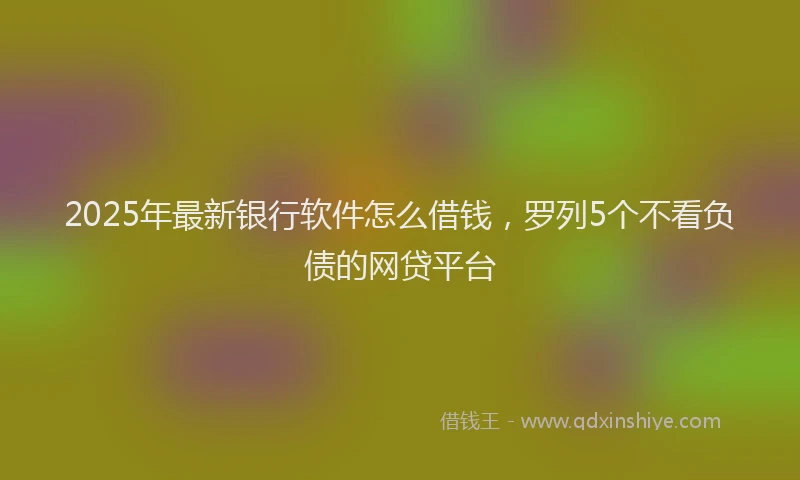 2025年最新银行软件怎么借钱，罗列5个不看负债的网贷平台
