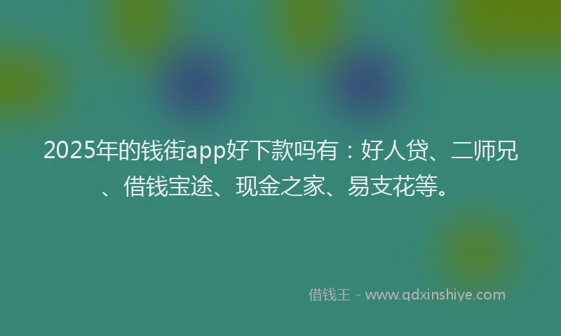 2025年的钱街app好下款吗有：好人贷、二师兄、借钱宝途、现金之家、易支花等。