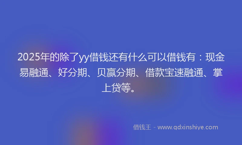 2025年的除了yy借钱还有什么可以借钱有：现金易融通、好分期、贝赢分期、借款宝速融通、掌上贷等。