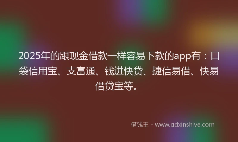 2025年的跟现金借款一样容易下款的app有：口袋信用宝、支富通、钱进快贷、捷信易借、快易借贷宝等。