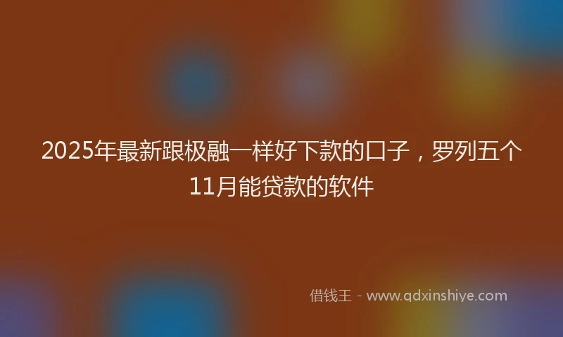 2025年最新跟极融一样好下款的口子，罗列五个11月能贷款的软件