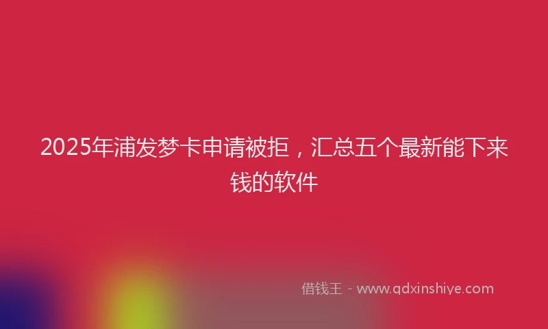 2025年浦发梦卡申请被拒，汇总五个最新能下来钱的软件