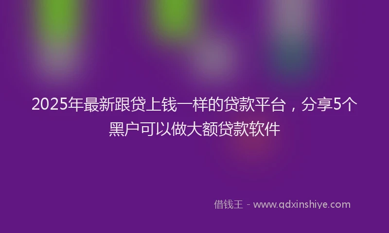 2025年最新跟贷上钱一样的贷款平台，分享5个黑户可以做大额贷款软件