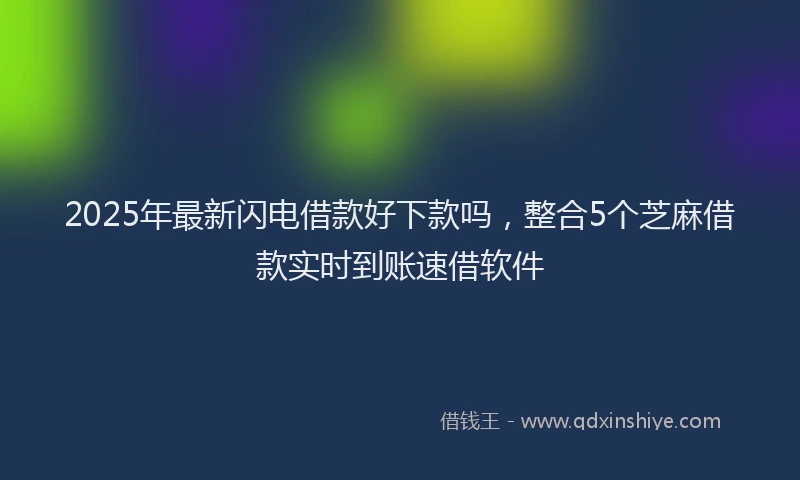 2025年最新闪电借款好下款吗，整合5个芝麻借款实时到账速借软件