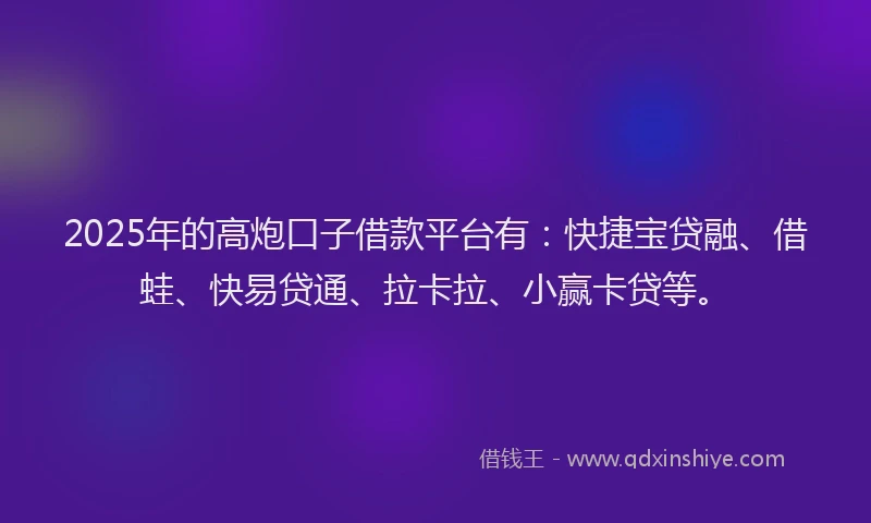 2025年的高炮口子借款平台有：快捷宝贷融、借蛙、快易贷通、拉卡拉、小赢卡贷等。