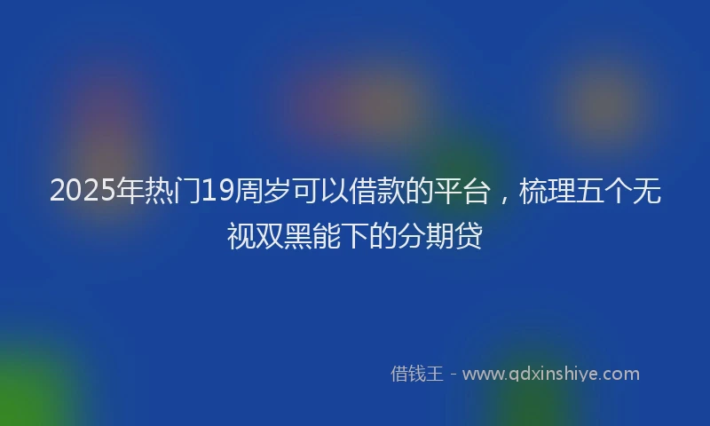 2025年热门19周岁可以借款的平台，梳理五个无视双黑能下的分期贷