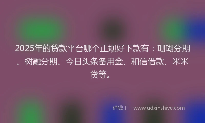 2025年的贷款平台哪个正规好下款有：珊瑚分期、树融分期、今日头条备用金、和信借款、米米贷等。