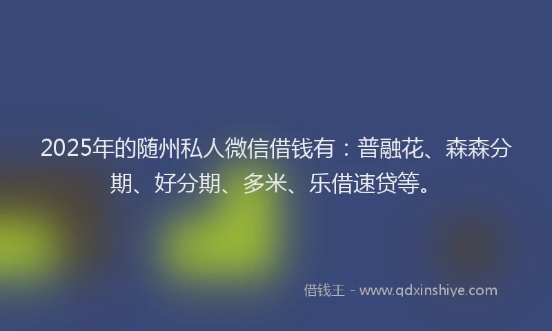 2025年的随州私人微信借钱有：普融花、森森分期、好分期、多米、乐借速贷等。