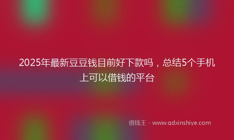 2025年最新豆豆钱目前好下款吗，总结5个手机上可以借钱的平台