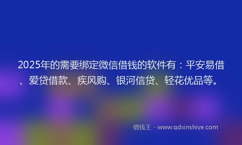 2025年的需要绑定微信借钱的软件有：平安易借、爱贷借款、疾风购、银河信贷、轻花优品等。