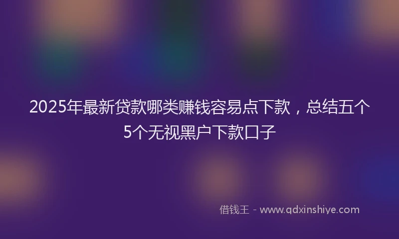 2025年最新贷款哪类赚钱容易点下款，总结五个5个无视黑户下款口子