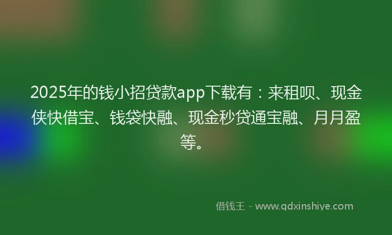 2025年的钱小招贷款app下载有：来租呗、现金侠快借宝、钱袋快融、现金秒贷通宝融、月月盈等。
