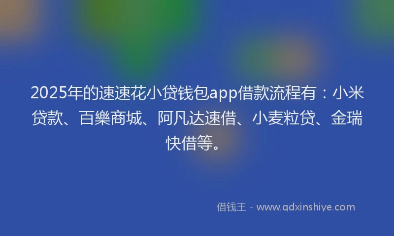 2025年的速速花小贷钱包app借款流程有：小米贷款、百樂商城、阿凡达速借、小麦粒贷、金瑞快借等。