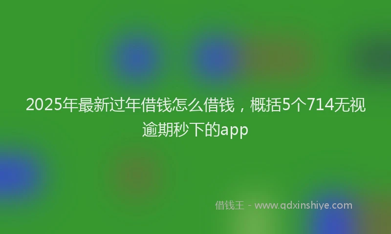 2025年最新过年借钱怎么借钱，概括5个714无视逾期秒下的app