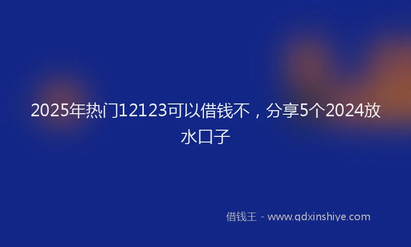 2025年热门12123可以借钱不，分享5个2024放水口子