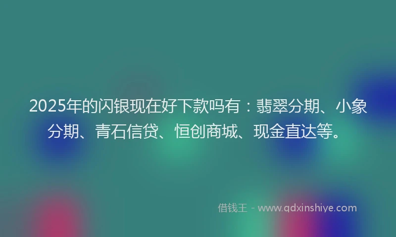 2025年的闪银现在好下款吗有：翡翠分期、小象分期、青石信贷、恒创商城、现金直达等。