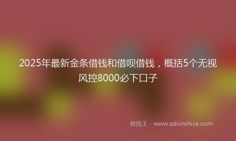 2025年最新金条借钱和借呗借钱，概括5个无视风控8000必下口子
