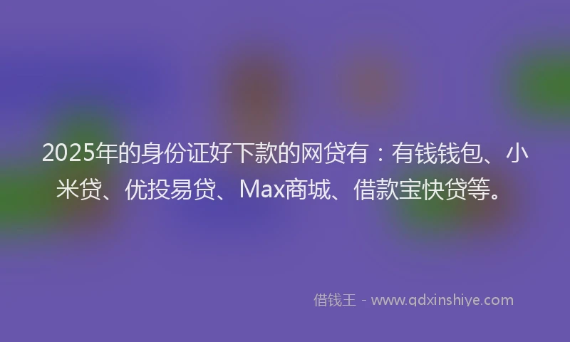 2025年的身份证好下款的网贷有：有钱钱包、小米贷、优投易贷、Max商城、借款宝快贷等。
