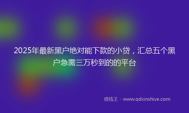 2025年最新黑户绝对能下款的小贷，汇总五个黑户急需三万秒到的的平台