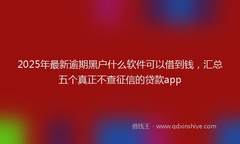 2025年最新逾期黑户什么软件可以借到钱，汇总五个真正不查征信的贷款app