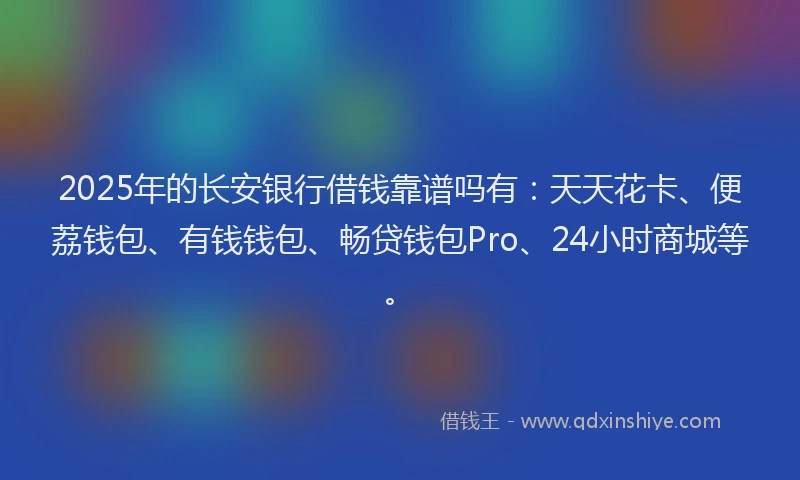 2025年的长安银行借钱靠谱吗有：天天花卡、便荔钱包、有钱钱包、畅贷钱包Pro、24小时商城等。