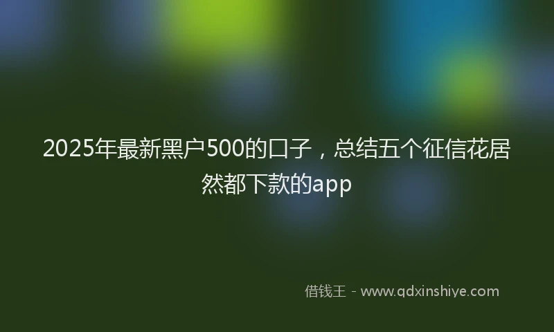 2025年最新黑户500的口子，总结五个征信花居然都下款的app