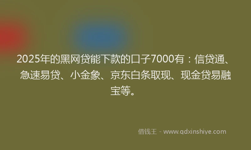 2025年的黑网贷能下款的口子7000有：信贷通、急速易贷、小金象、京东白条取现、现金贷易融宝等。