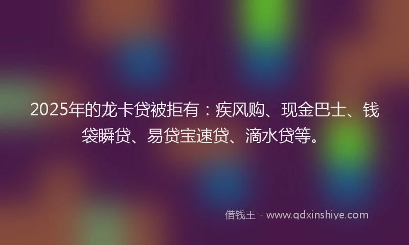 2025年的龙卡贷被拒有：疾风购、现金巴士、钱袋瞬贷、易贷宝速贷、滴水贷等。