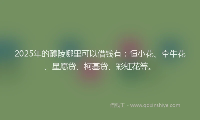 2025年的醴陵哪里可以借钱有：恒小花、牵牛花、星愿贷、柯基贷、彩虹花等。
