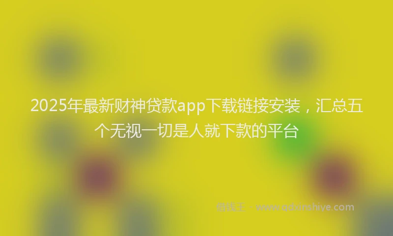 2025年最新财神贷款app下载链接安装，汇总五个无视一切是人就下款的平台