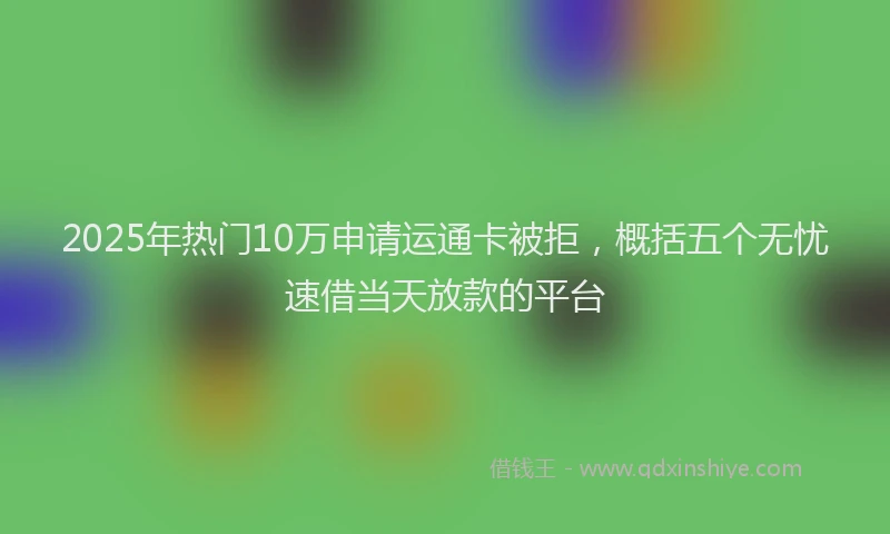 2025年热门10万申请运通卡被拒，概括五个无忧速借当天放款的平台