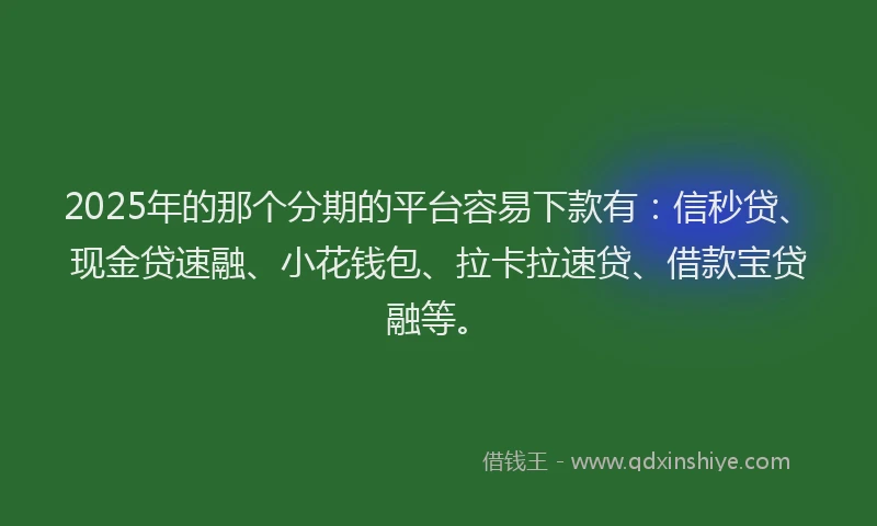 2025年的那个分期的平台容易下款有：信秒贷、现金贷速融、小花钱包、拉卡拉速贷、借款宝贷融等。