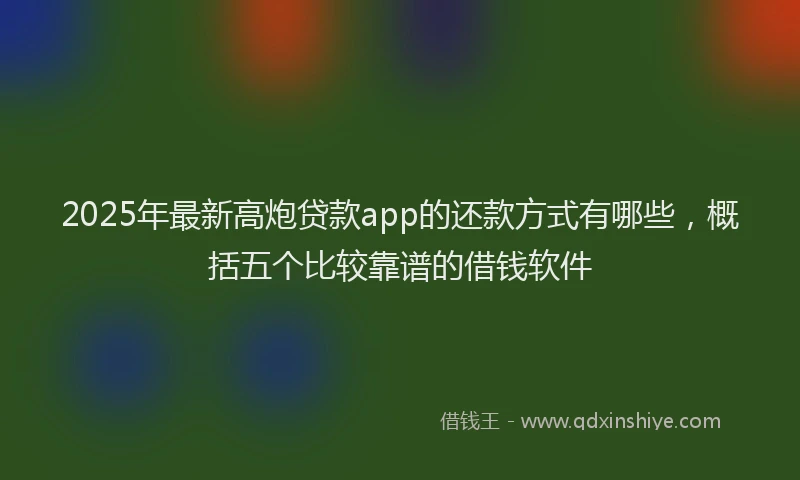 2025年最新高炮贷款app的还款方式有哪些，概括五个比较靠谱的借钱软件