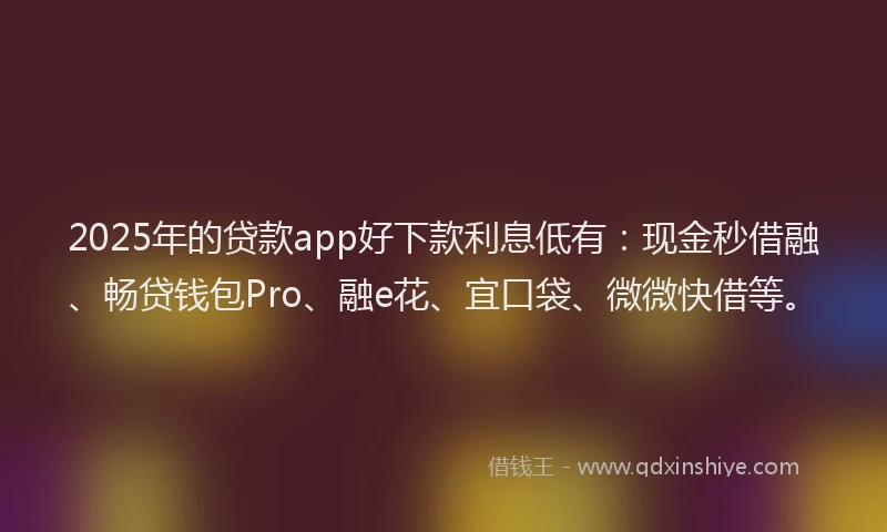 2025年的贷款app好下款利息低有：现金秒借融、畅贷钱包Pro、融e花、宜口袋、微微快借等。