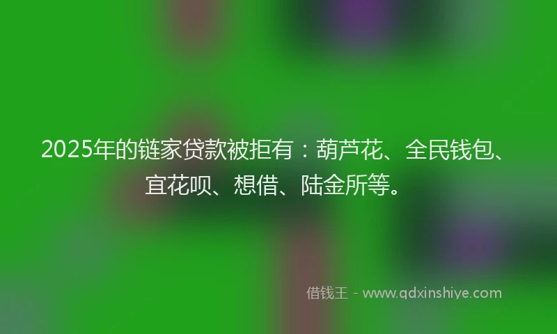 2025年的链家贷款被拒有：葫芦花、全民钱包、宜花呗、想借、陆金所等。