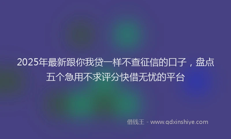 2025年最新跟你我贷一样不查征信的口子，盘点五个急用不求评分快借无忧的平台
