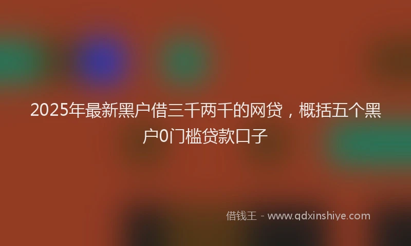 2025年最新黑户借三千两千的网贷，概括五个黑户0门槛贷款口子