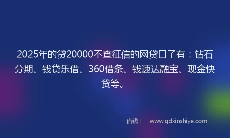 2025年的贷20000不查征信的网贷口子有：钻石分期、钱贷乐借、360借条、钱速达融宝、现金快贷等。