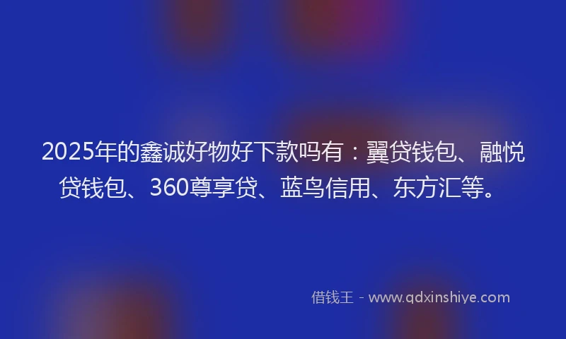 2025年的鑫诚好物好下款吗有：翼贷钱包、融悦贷钱包、360尊享贷、蓝鸟信用、东方汇等。
