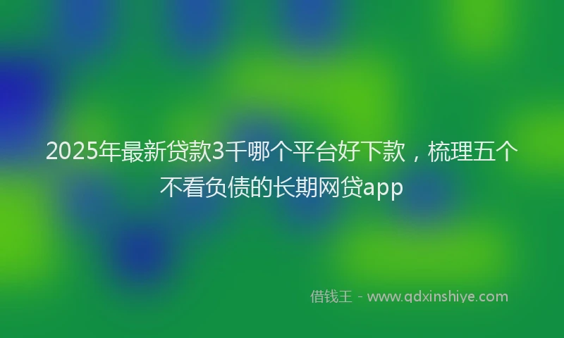 2025年最新贷款3千哪个平台好下款，梳理五个不看负债的长期网贷app