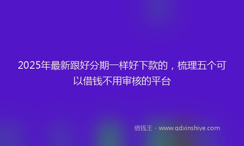 2025年最新跟好分期一样好下款的，梳理五个可以借钱不用审核的平台