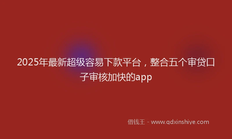 2025年最新超级容易下款平台，整合五个审贷口子审核加快的app