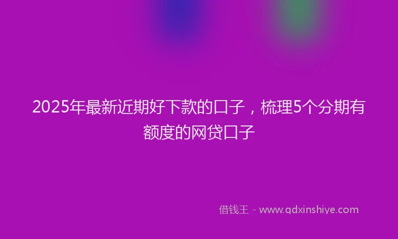2025年最新近期好下款的口子，梳理5个分期有额度的网贷口子