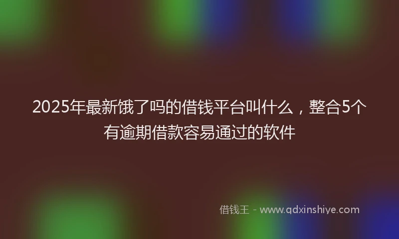 2025年最新饿了吗的借钱平台叫什么，整合5个有逾期借款容易通过的软件